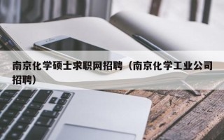 南京化学硕士求职网招聘（南京化学工业公司招聘）