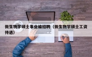 微生物学硕士事业编招聘（微生物学硕士工资待遇）