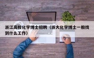 浙江高校化学博士招聘（浙大化学博士一般找到什么工作）