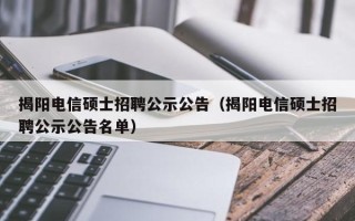 揭阳电信硕士招聘公示公告（揭阳电信硕士招聘公示公告名单）