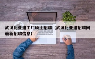 武汉比亚迪工厂硕士招聘（武汉比亚迪招聘网最新招聘信息）
