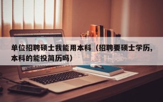 单位招聘硕士我能用本科（招聘要硕士学历,本科的能投简历吗）