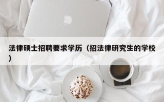 法律硕士招聘要求学历（招法律研究生的学校）