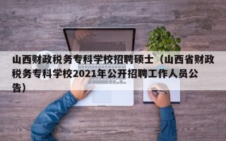 山西财政税务专科学校招聘硕士（山西省财政税务专科学校2021年公开招聘工作人员公告）