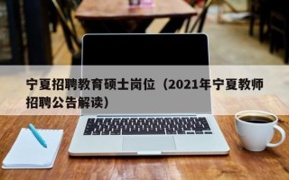 宁夏招聘教育硕士岗位（2021年宁夏教师招聘公告解读）