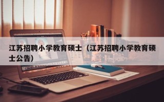 江苏招聘小学教育硕士（江苏招聘小学教育硕士公告）