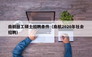 南航社工硕士招聘条件（南航2020年社会招聘）
