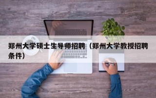 郑州大学硕士生导师招聘（郑州大学教授招聘条件）