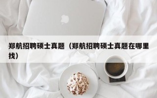 郑航招聘硕士真题（郑航招聘硕士真题在哪里找）
