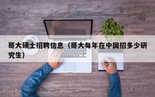 哥大硕士招聘信息（哥大每年在中国招多少研究生）