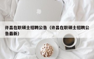 许昌在职硕士招聘公告（许昌在职硕士招聘公告最新）