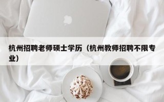 杭州招聘老师硕士学历（杭州教师招聘不限专业）