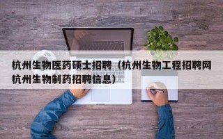 杭州生物医药硕士招聘（杭州生物工程招聘网杭州生物制药招聘信息）