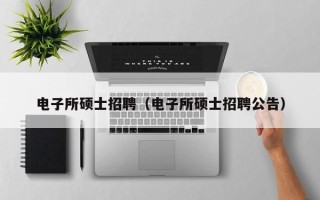 电子所硕士招聘（电子所硕士招聘公告）