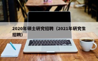 2020年硕士研究招聘（2021年研究生招聘）