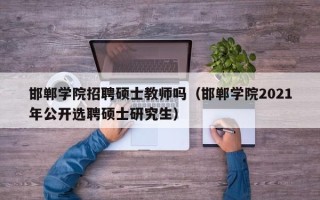 邯郸学院招聘硕士教师吗（邯郸学院2021年公开选聘硕士研究生）