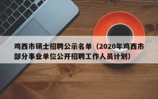 鸡西市硕士招聘公示名单（2020年鸡西市部分事业单位公开招聘工作人员计划）
