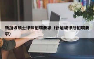 新加坡硕士律师招聘要求（新加坡律所招聘要求）
