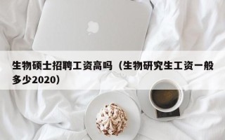 生物硕士招聘工资高吗（生物研究生工资一般多少2020）