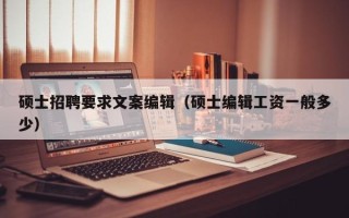 硕士招聘要求文案编辑（硕士编辑工资一般多少）