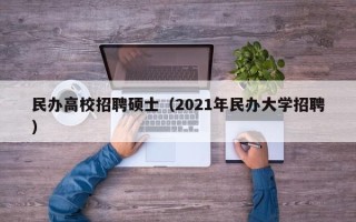 民办高校招聘硕士（2021年民办大学招聘）