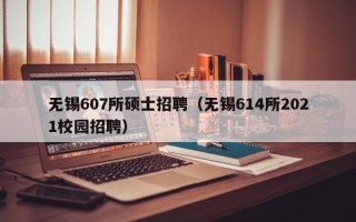 无锡607所硕士招聘（无锡614所2021校园招聘）