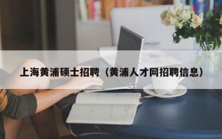 上海黄浦硕士招聘（黄浦人才网招聘信息）