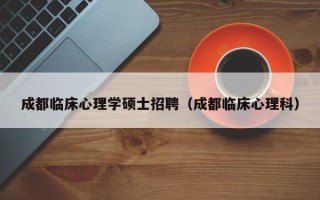 成都临床心理学硕士招聘（成都临床心理科）