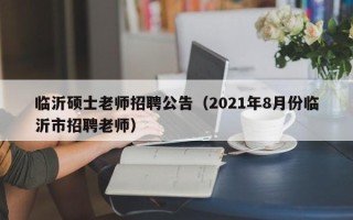 临沂硕士老师招聘公告（2021年8月份临沂市招聘老师）