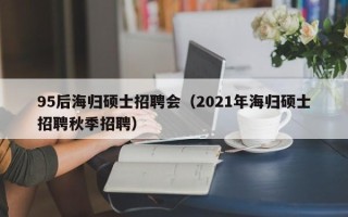 95后海归硕士招聘会（2021年海归硕士招聘秋季招聘）
