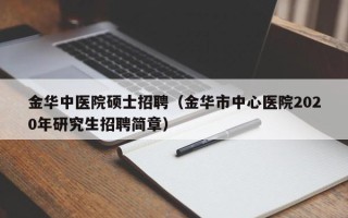 金华中医院硕士招聘（金华市中心医院2020年研究生招聘简章）