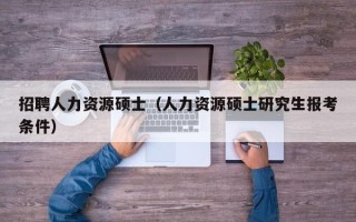 招聘人力资源硕士（人力资源硕士研究生报考条件）