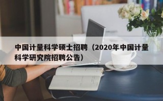 中国计量科学硕士招聘（2020年中国计量科学研究院招聘公告）