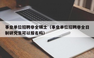 事业单位招聘非全硕士（事业单位招聘非全日制研究生可以报名吗）