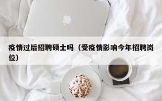 疫情过后招聘硕士吗（受疫情影响今年招聘岗位）