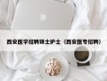 西安医学招聘硕士护士（西安医专招聘）