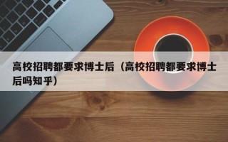 高校招聘都要求博士后（高校招聘都要求博士后吗知乎）