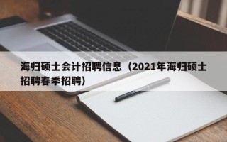 海归硕士会计招聘信息（2021年海归硕士招聘春季招聘）