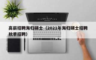 高薪招聘海归硕士（2021年海归硕士招聘秋季招聘）