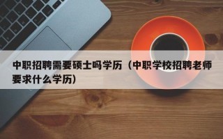 中职招聘需要硕士吗学历（中职学校招聘老师要求什么学历）