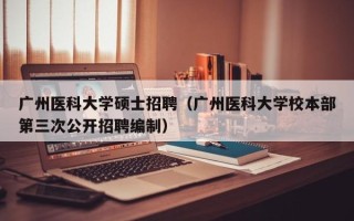 广州医科大学硕士招聘（广州医科大学校本部第三次公开招聘编制）