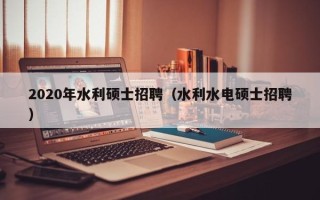 2020年水利硕士招聘（水利水电硕士招聘）