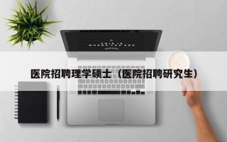 医院招聘理学硕士（医院招聘研究生）
