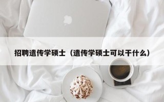 招聘遗传学硕士（遗传学硕士可以干什么）