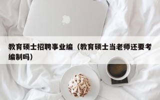 教育硕士招聘事业编（教育硕士当老师还要考编制吗）