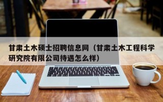 甘肃土木硕士招聘信息网（甘肃土木工程科学研究院有限公司待遇怎么样）