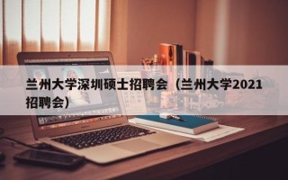 兰州大学深圳硕士招聘会（兰州大学2021招聘会）