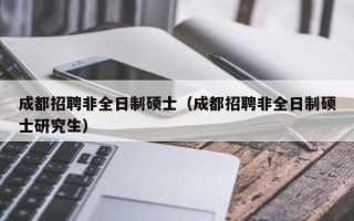成都招聘非全日制硕士（成都招聘非全日制硕士研究生）