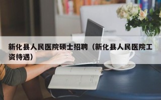 新化县人民医院硕士招聘（新化县人民医院工资待遇）