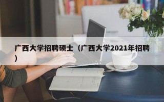 广西大学招聘硕士（广西大学2021年招聘）